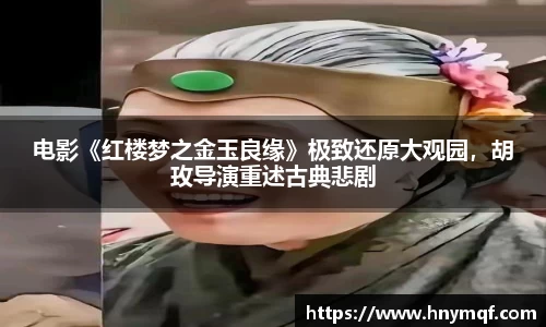 电影《红楼梦之金玉良缘》极致还原大观园，胡玫导演重述古典悲剧