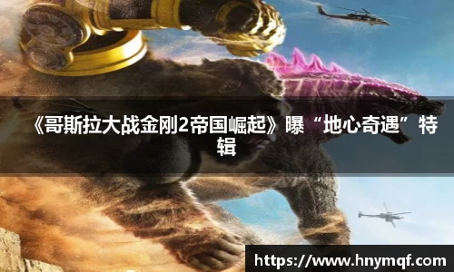 《哥斯拉大战金刚2帝国崛起》曝“地心奇遇”特辑