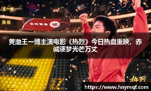 黄渤王一博主演电影《热烈》今日热血重映，赤诚逐梦光芒万丈