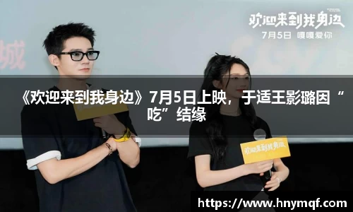 《欢迎来到我身边》7月5日上映，于适王影璐因“吃”结缘
